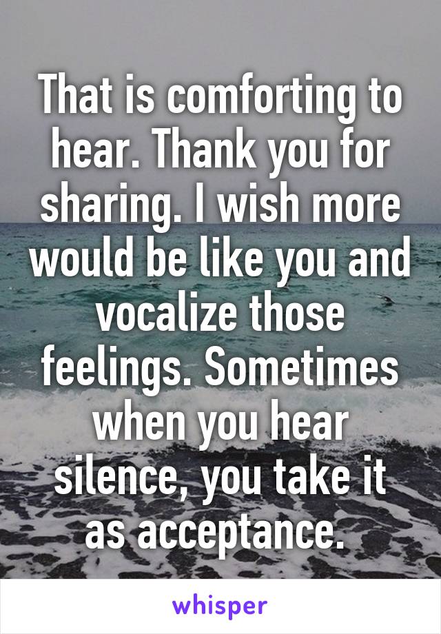 That is comforting to hear. Thank you for sharing. I wish more would be like you and vocalize those feelings. Sometimes when you hear silence, you take it as acceptance. 