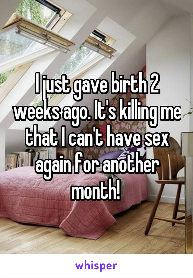 I just gave birth 2 weeks ago. It's killing me that I can't have sex again for another month! 