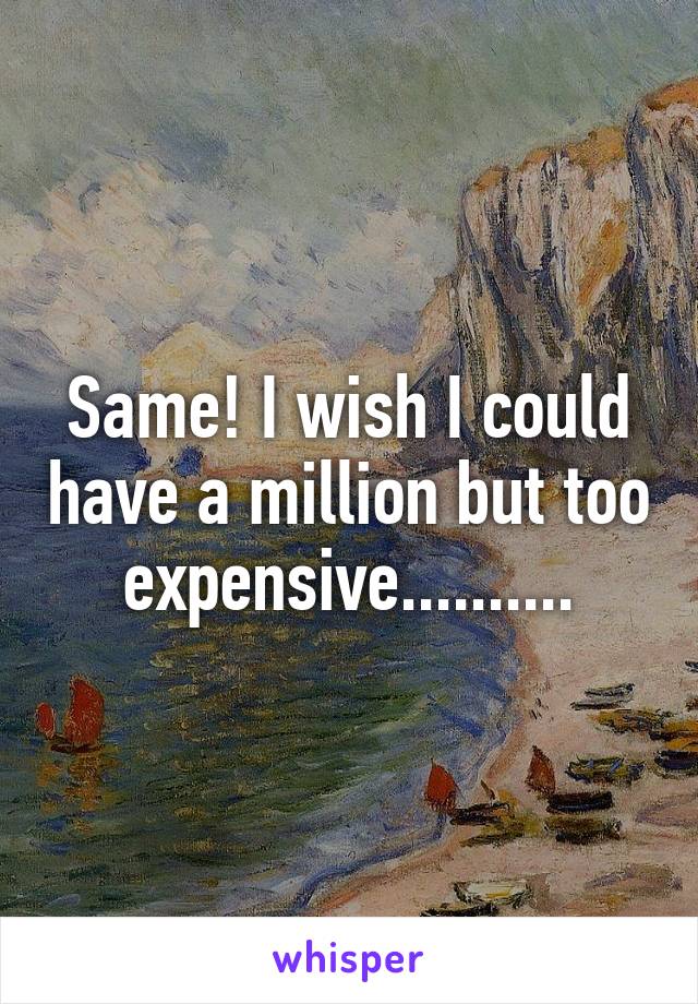 Same! I wish I could have a million but too expensive..........