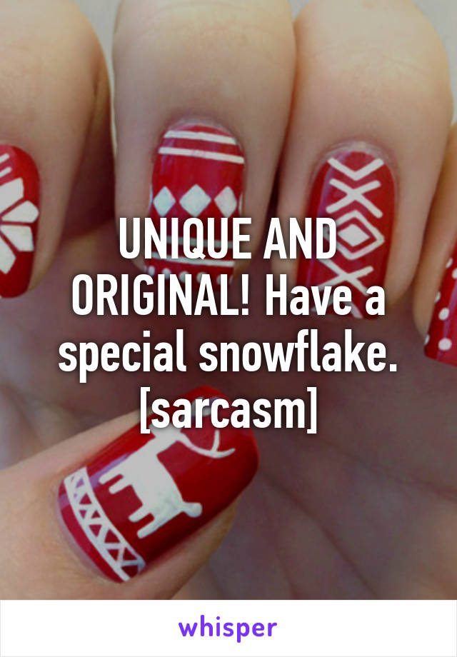 UNIQUE AND ORIGINAL! Have a special snowflake.
[sarcasm]