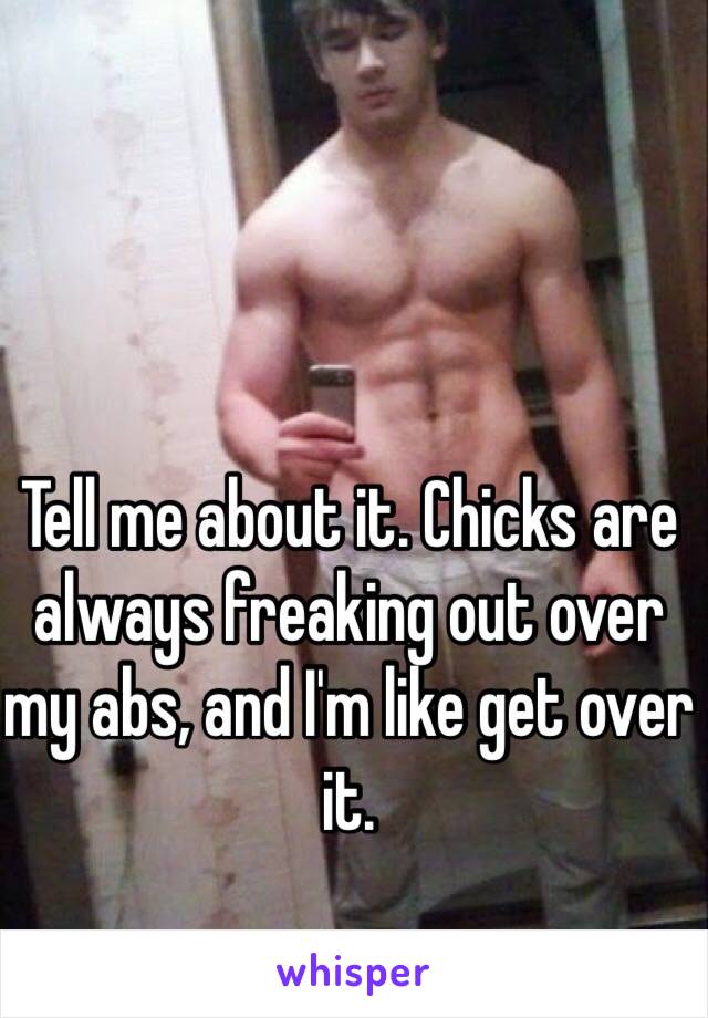 Tell me about it. Chicks are always freaking out over my abs, and I'm like get over it.