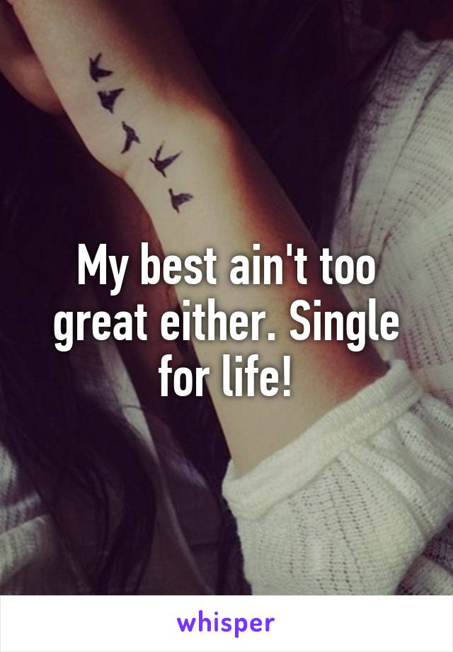 My best ain't too great either. Single for life!