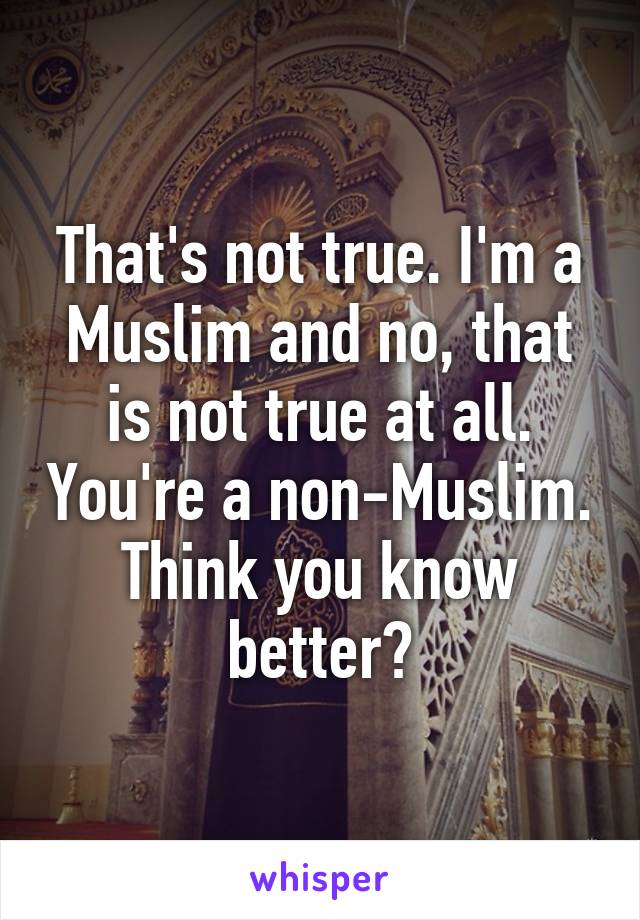 That's not true. I'm a Muslim and no, that is not true at all. You're a non-Muslim. Think you know better?