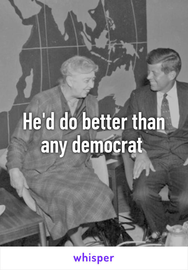 He'd do better than any democrat 