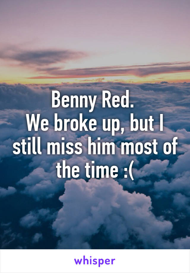 Benny Red. 
We broke up, but I still miss him most of the time :(