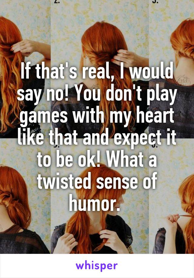 If that's real, I would say no! You don't play games with my heart like that and expect it to be ok! What a twisted sense of humor. 