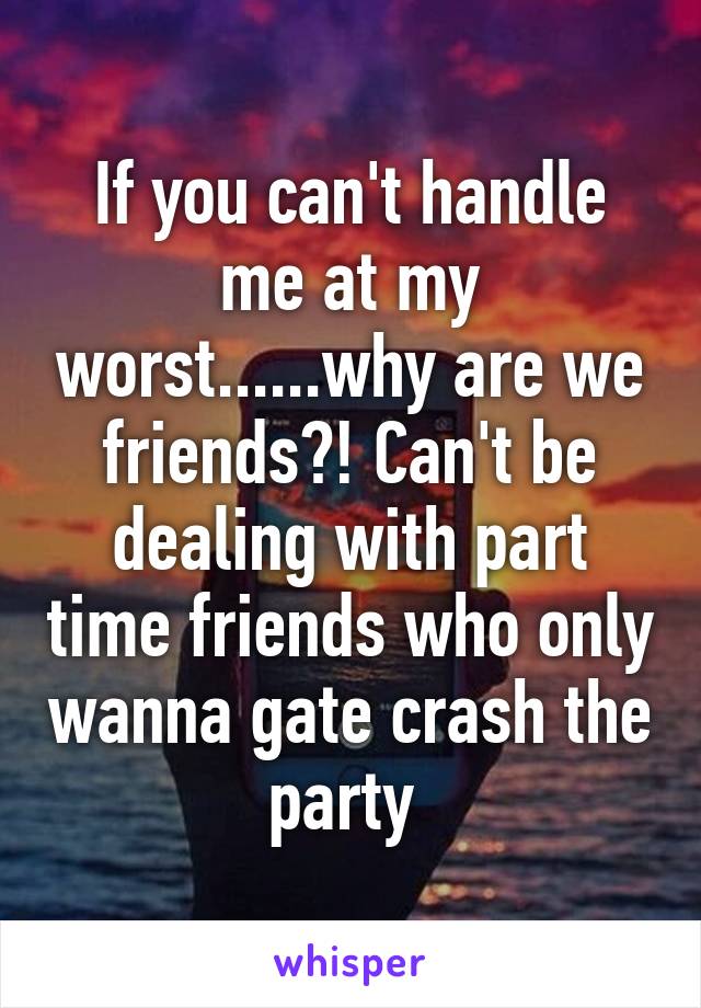 If you can't handle me at my worst......why are we friends?! Can't be dealing with part time friends who only wanna gate crash the party 