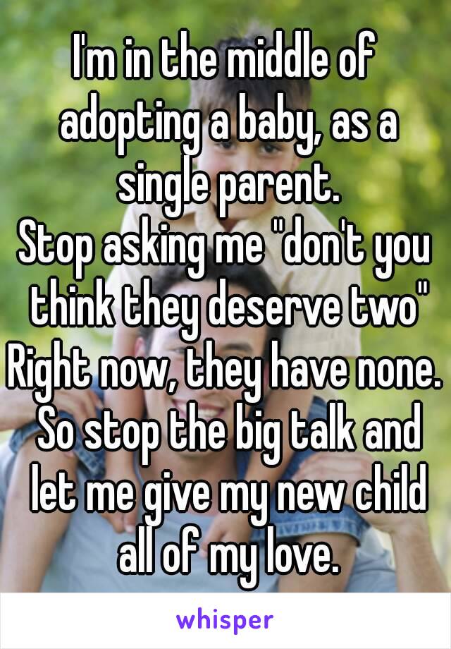 I'm in the middle of adopting a baby, as a single parent.
Stop asking me "don't you think they deserve two"
Right now, they have none. So stop the big talk and let me give my new child all of my love.