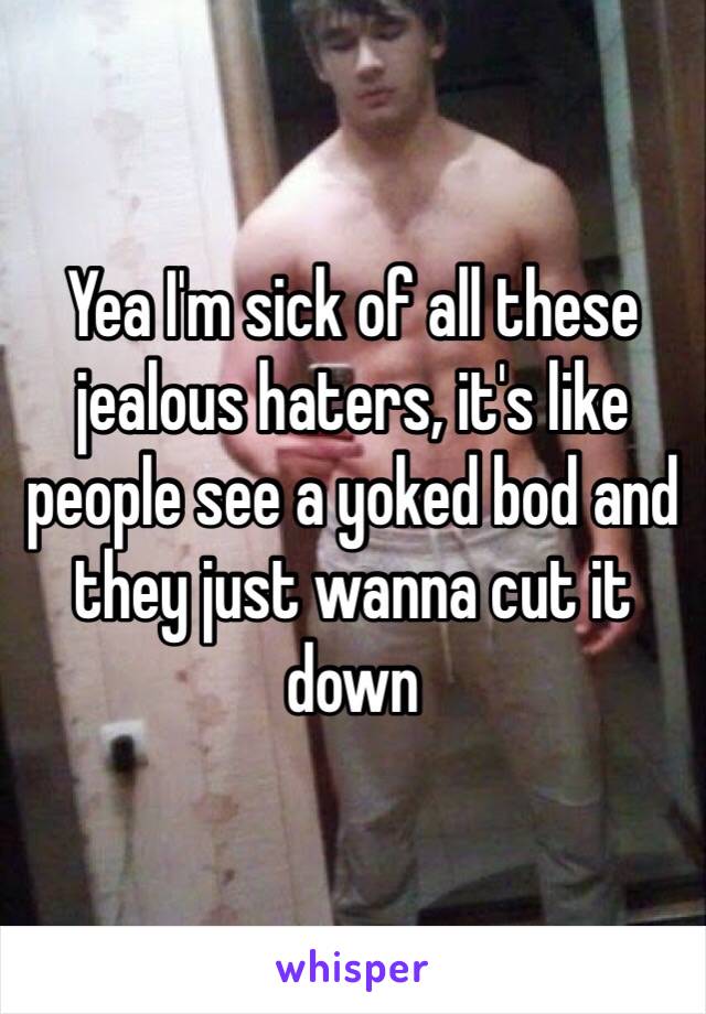 Yea I'm sick of all these jealous haters, it's like people see a yoked bod and they just wanna cut it down 