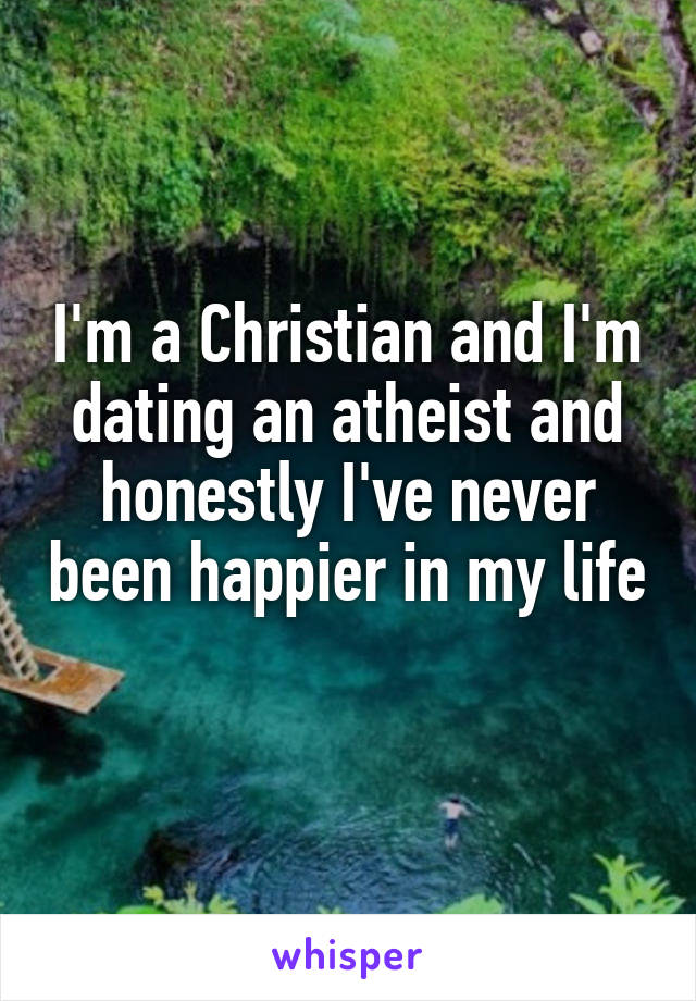 I'm a Christian and I'm dating an atheist and honestly I've never been happier in my life 