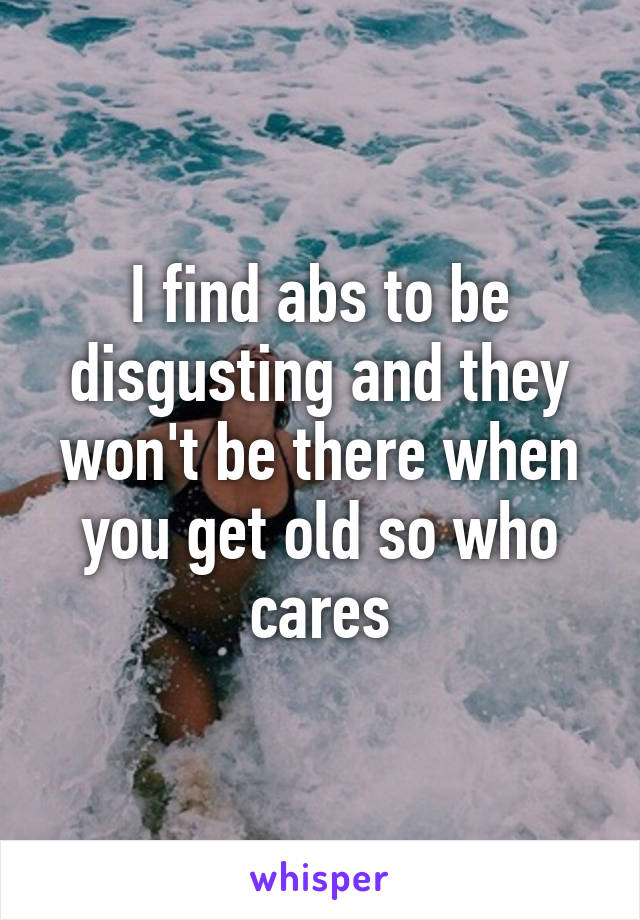 I find abs to be disgusting and they won't be there when you get old so who cares