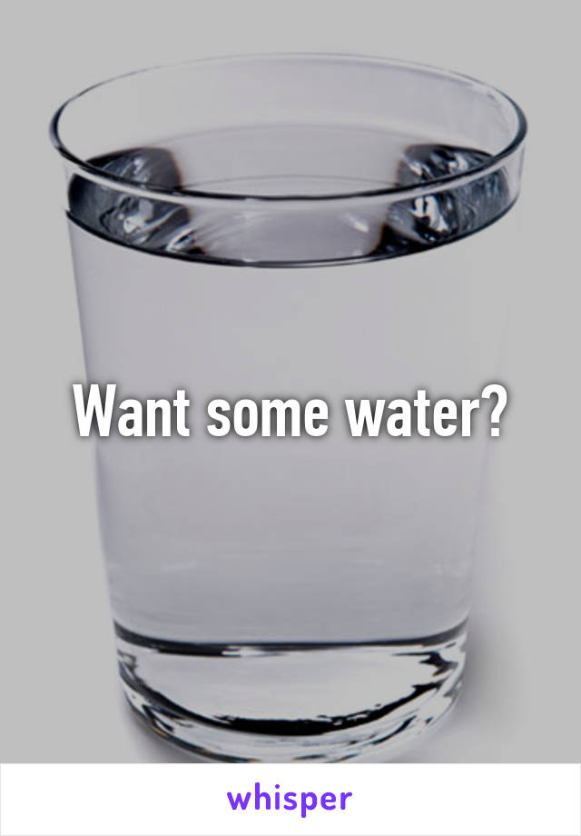 Want some water?