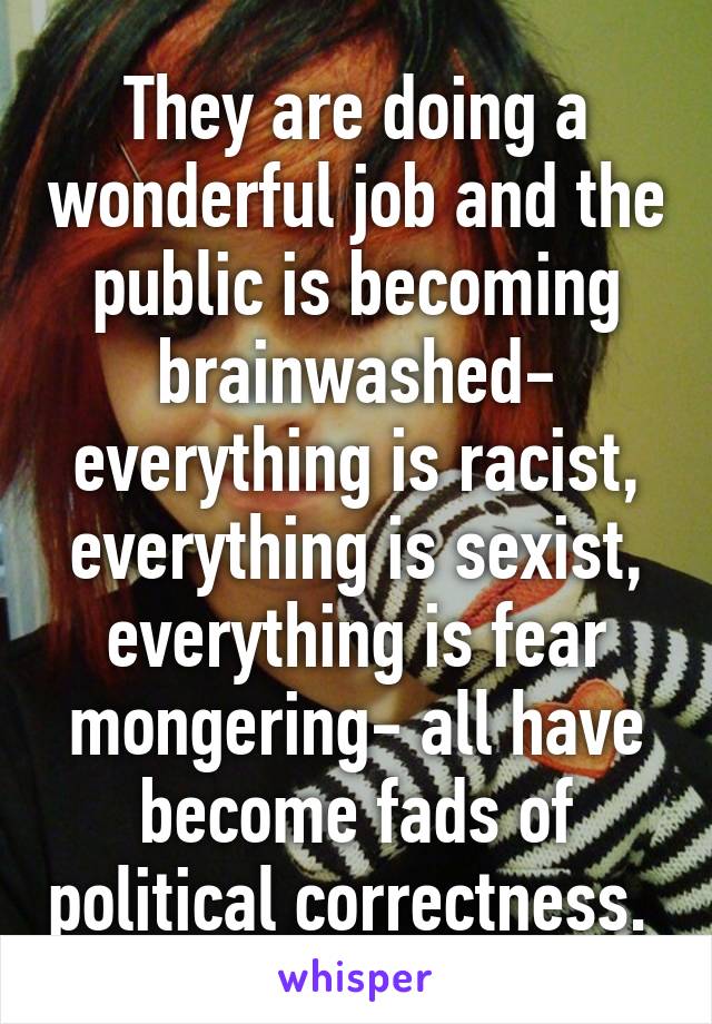 They are doing a wonderful job and the public is becoming brainwashed- everything is racist, everything is sexist, everything is fear mongering- all have become fads of political correctness. 