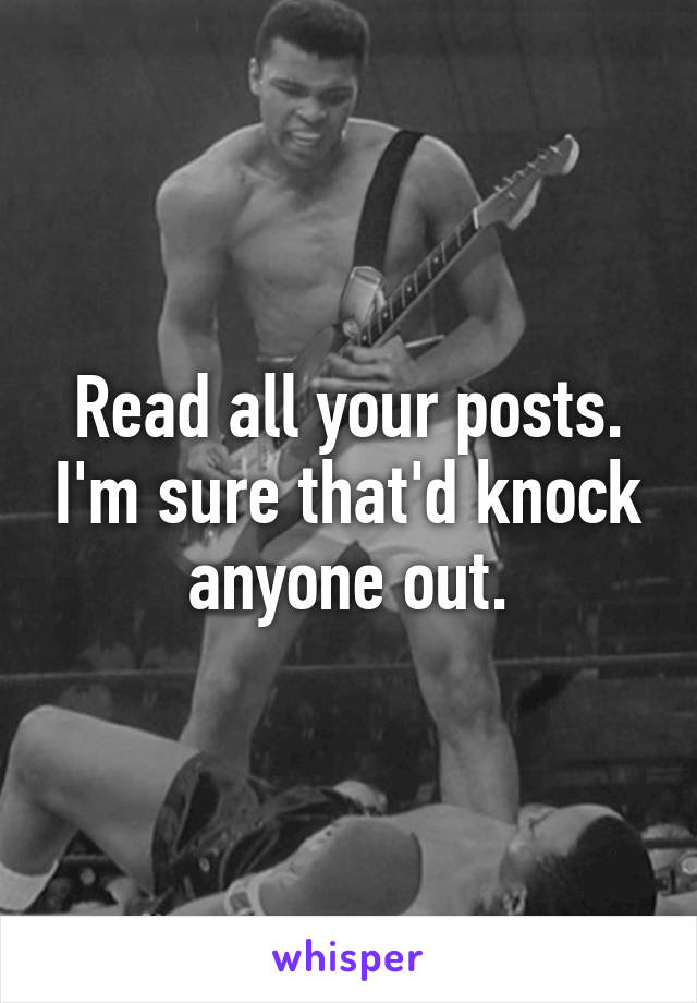 Read all your posts. I'm sure that'd knock anyone out.