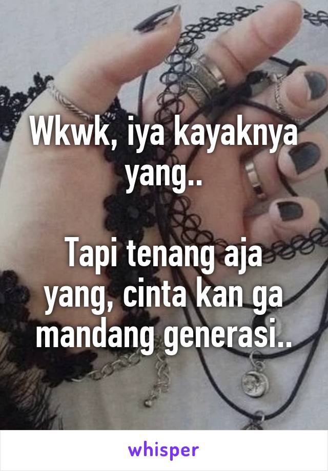 Wkwk, iya kayaknya yang..

Tapi tenang aja yang, cinta kan ga mandang generasi..