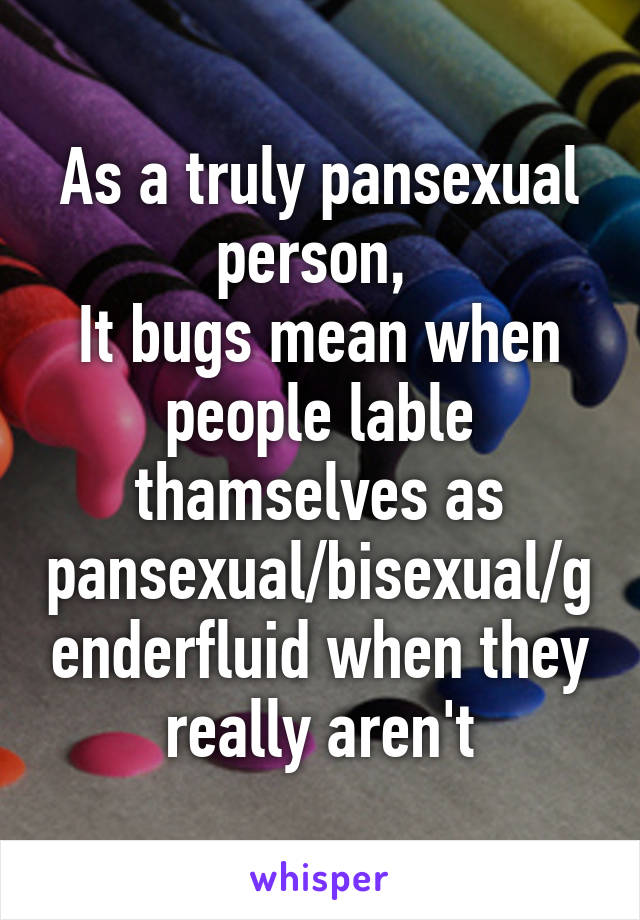 As a truly pansexual person, 
It bugs mean when people lable thamselves as pansexual/bisexual/genderfluid when they really aren't