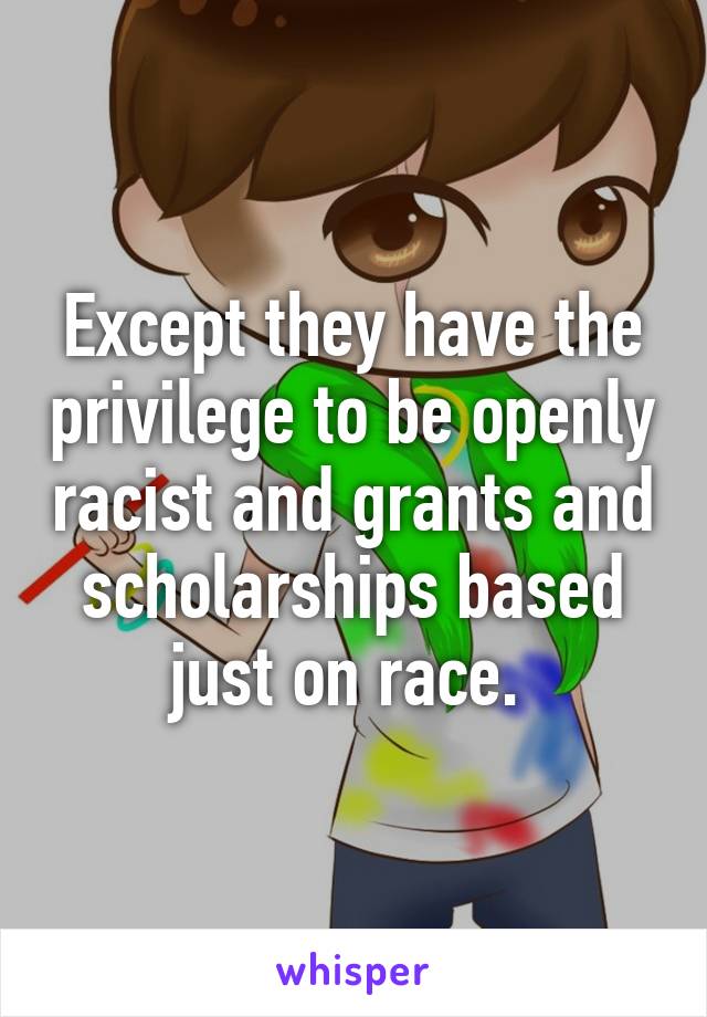 Except they have the privilege to be openly racist and grants and scholarships based just on race. 