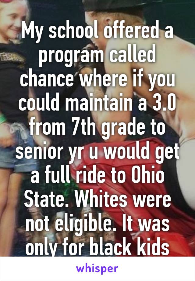 My school offered a program called chance where if you could maintain a 3.0 from 7th grade to senior yr u would get a full ride to Ohio State. Whites were not eligible. It was only for black kids