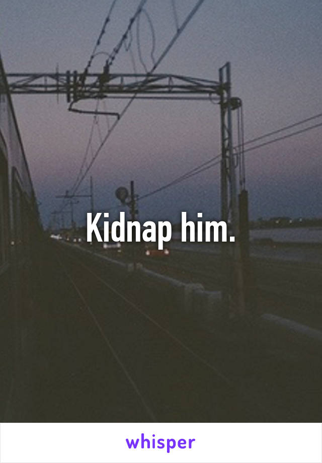 Kidnap him.