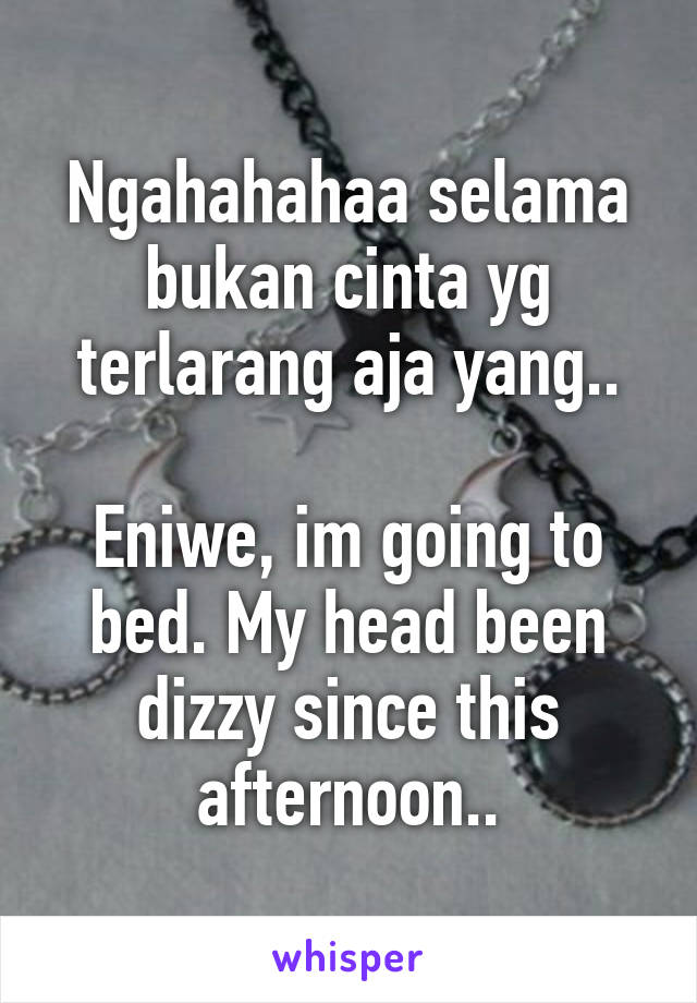 Ngahahahaa selama bukan cinta yg terlarang aja yang..

Eniwe, im going to bed. My head been dizzy since this afternoon..