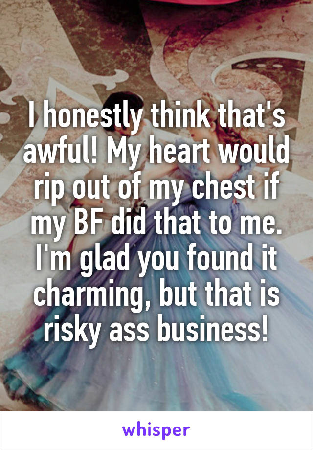 I honestly think that's awful! My heart would rip out of my chest if my BF did that to me. I'm glad you found it charming, but that is risky ass business!