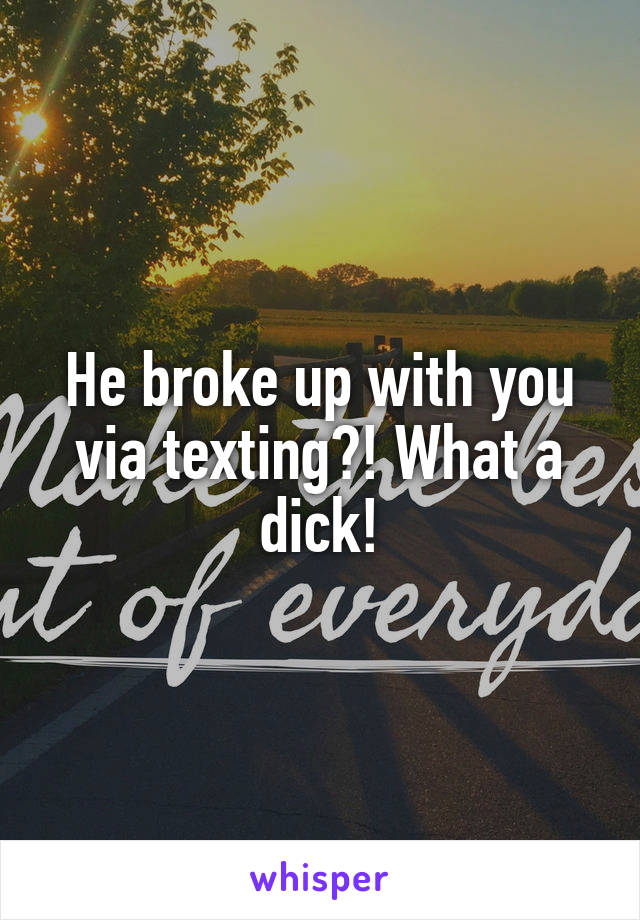 He broke up with you via texting?! What a dick!