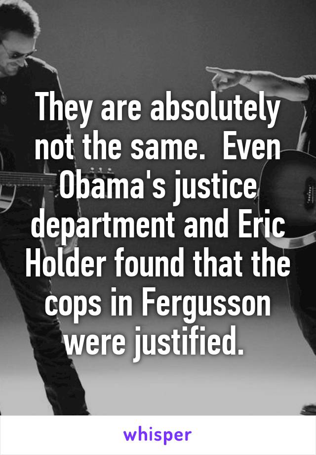 They are absolutely not the same.  Even Obama's justice department and Eric Holder found that the cops in Fergusson were justified. 