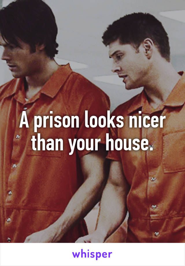 A prison looks nicer than your house.