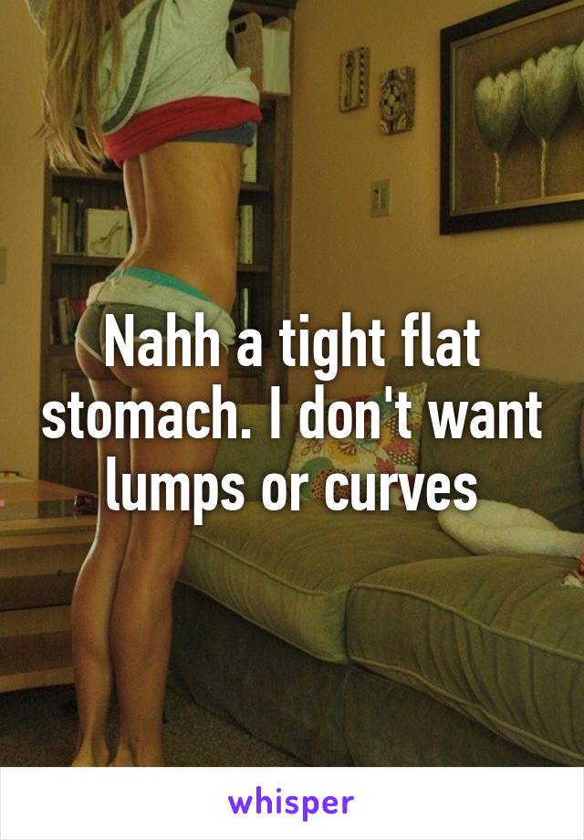 Nahh a tight flat stomach. I don't want lumps or curves