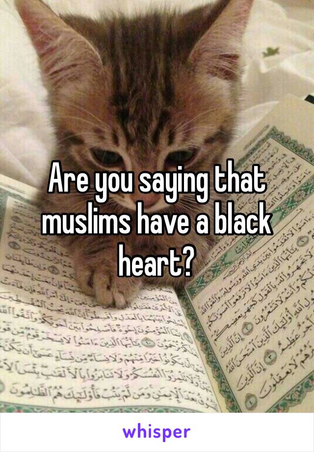 Are you saying that muslims have a black heart?