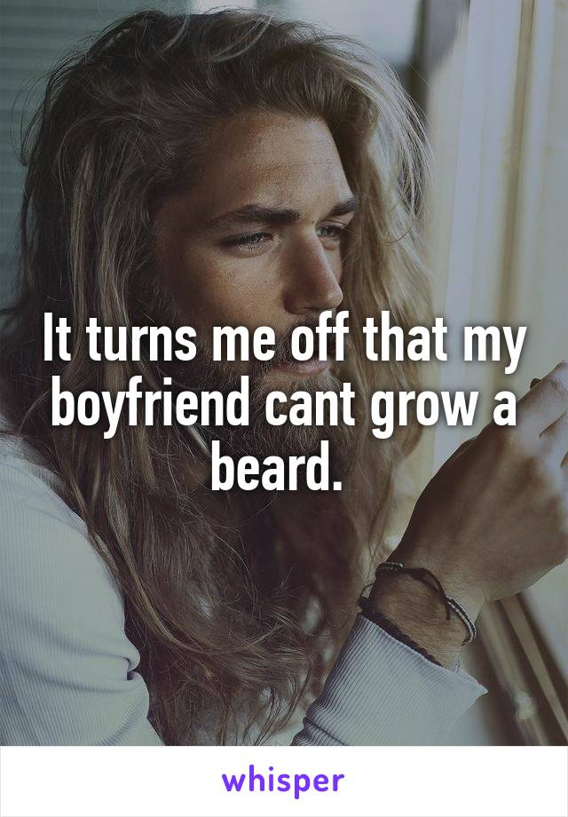 It turns me off that my boyfriend cant grow a beard. 