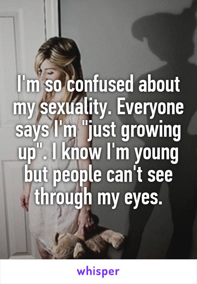 I'm so confused about my sexuality. Everyone says I'm "just growing up". I know I'm young but people can't see through my eyes.