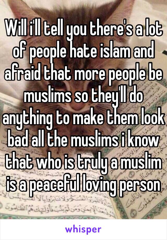 Will i'll tell you there's a lot of people hate islam and afraid that more people be muslims so they'll do anything to make them look bad all the muslims i know that who is truly a muslim is a peaceful loving person 