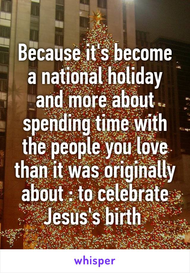 Because it's become a national holiday and more about spending time with the people you love than it was originally about : to celebrate Jesus's birth 