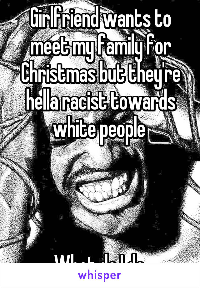 Girlfriend wants to meet my family for Christmas but they're hella racist towards white people 




What do I do 