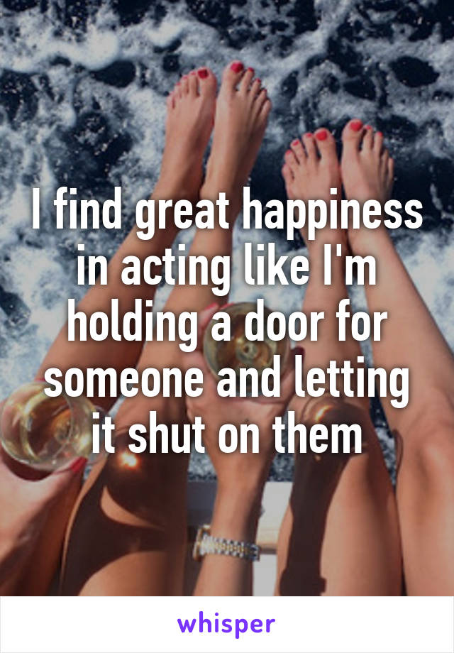 I find great happiness in acting like I'm holding a door for someone and letting it shut on them