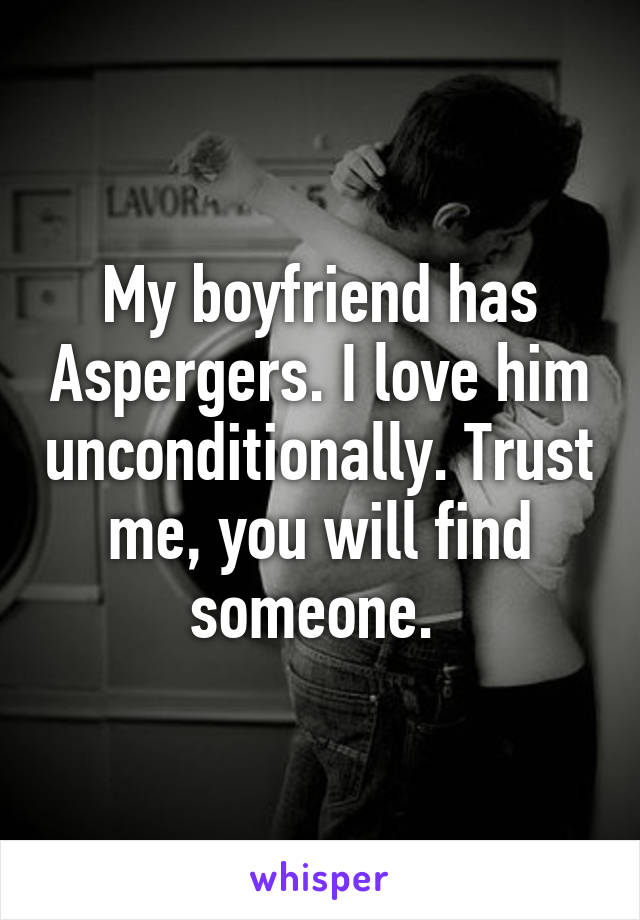 My boyfriend has Aspergers. I love him unconditionally. Trust me, you will find someone. 