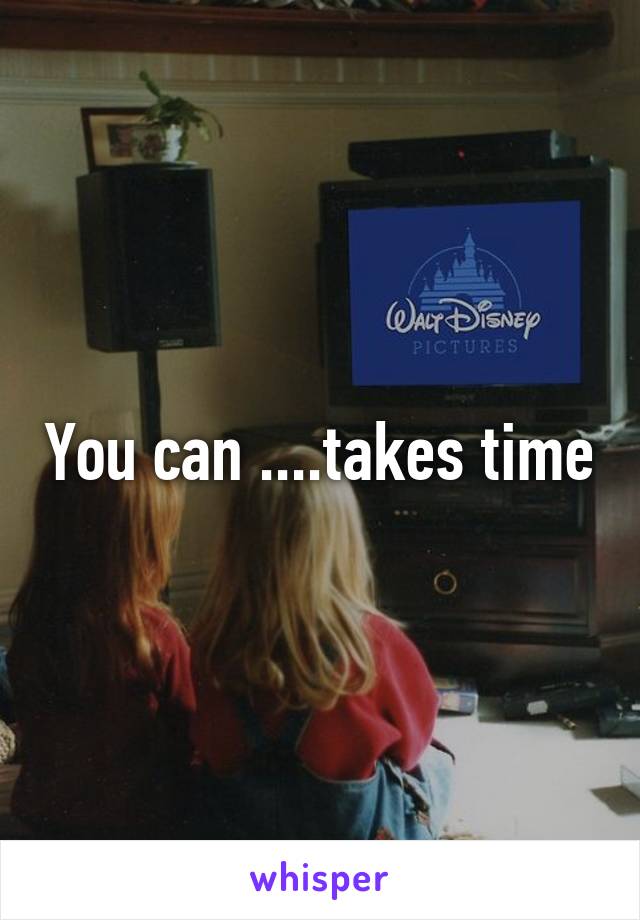 You can ....takes time