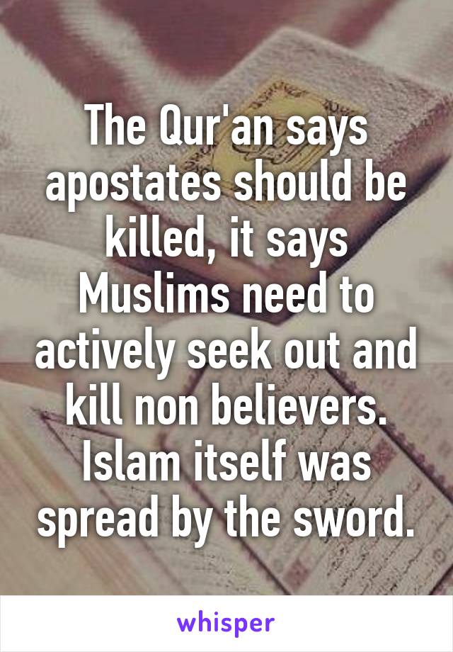 The Qur'an says apostates should be killed, it says Muslims need to actively seek out and kill non believers. Islam itself was spread by the sword.