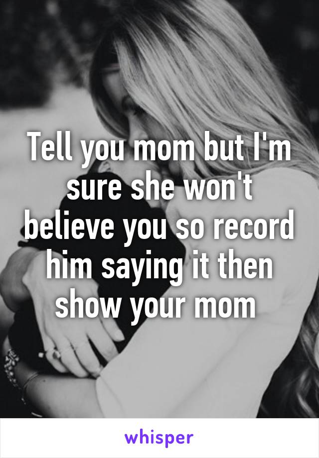Tell you mom but I'm sure she won't believe you so record him saying it then show your mom 