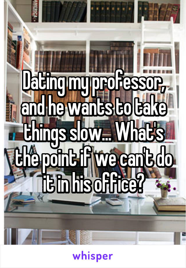Dating my professor, and he wants to take things slow... What's the point if we can't do it in his office?
