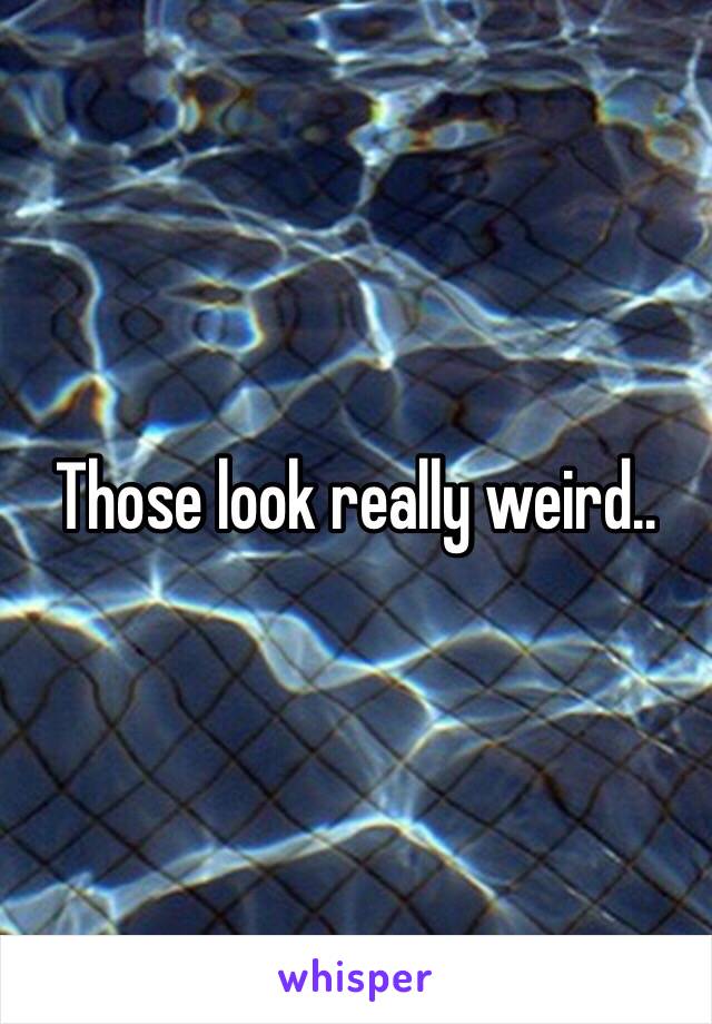 Those look really weird..