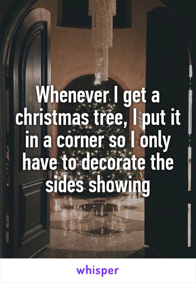 Whenever I get a christmas tree, I put it in a corner so I only have to decorate the sides showing