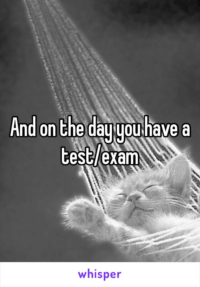And on the day you have a test/exam