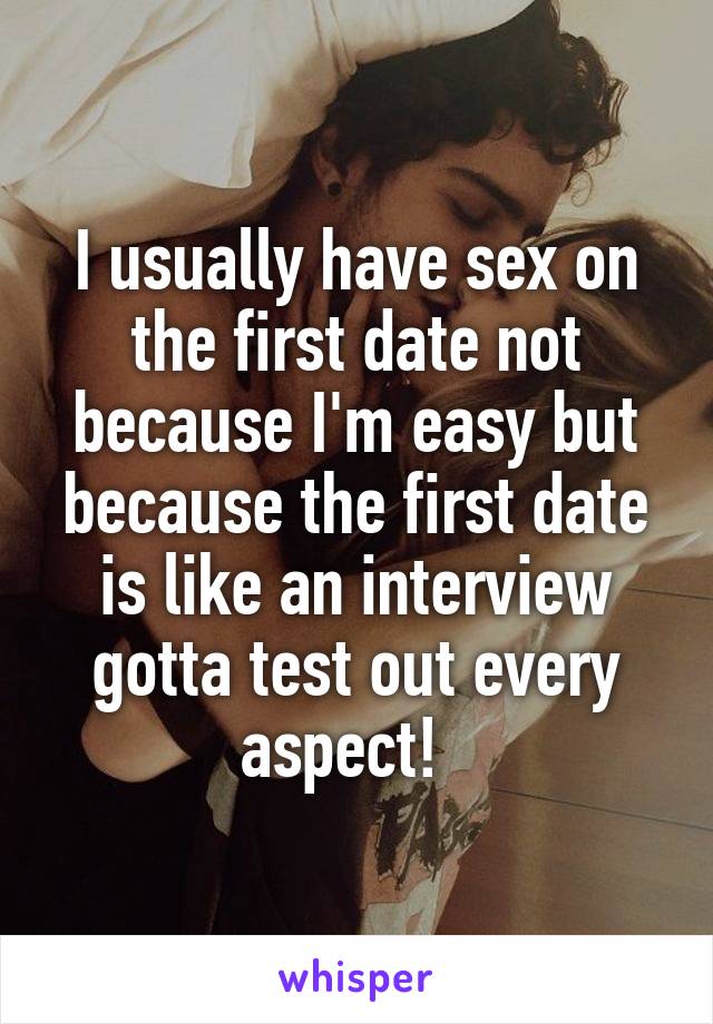 I usually have sex on the first date not because I'm easy but because the first date is like an interview gotta test out every aspect!  