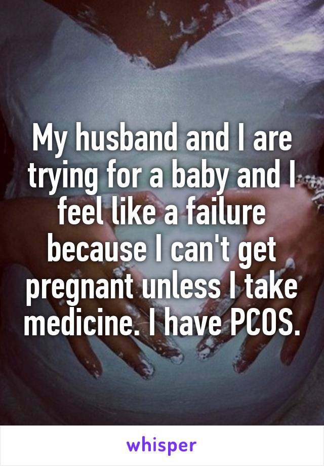 My husband and I are trying for a baby and I feel like a failure because I can't get pregnant unless I take medicine. I have PCOS.