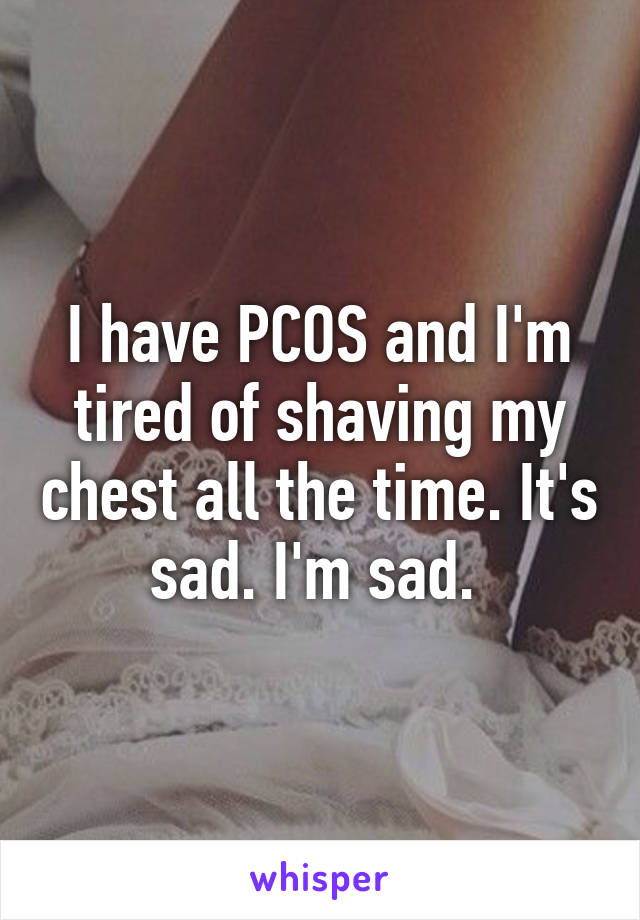 I have PCOS and I'm tired of shaving my chest all the time. It's sad. I'm sad. 