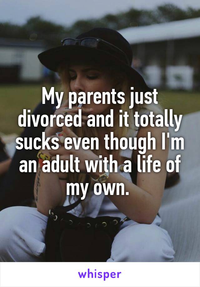 My parents just divorced and it totally sucks even though I'm an adult with a life of my own. 