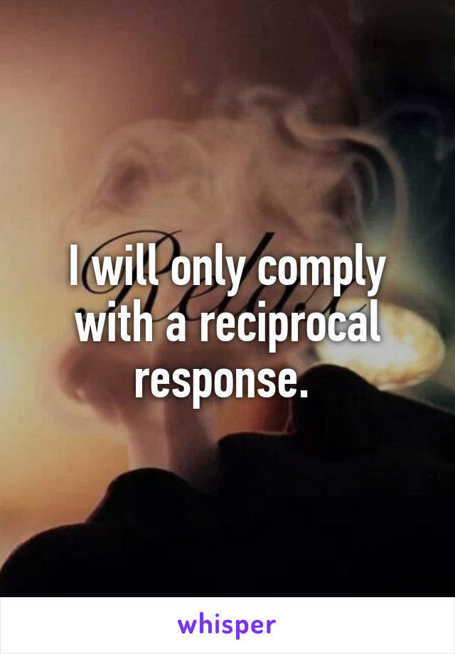 I will only comply with a reciprocal response. 