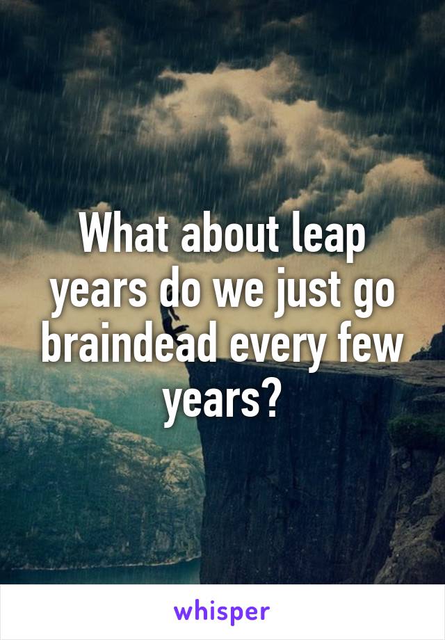 What about leap years do we just go braindead every few years?